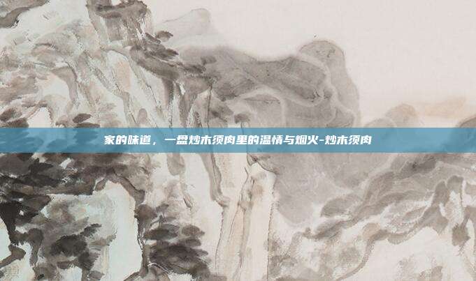 家的味道,一盘炒木须肉里的温情与烟火-炒木须肉