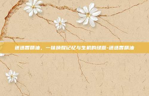 迷迭香精油，一抹唤醒记忆与生机的绿意-迷迭香精油
