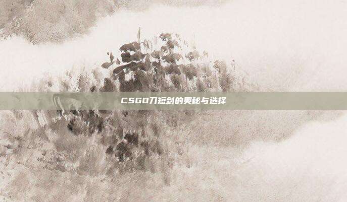 CSGO刀短剑的奥秘与选择