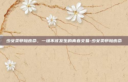 少女卖卵险丧命，一场不该发生的青春交易-少女卖卵险丧命