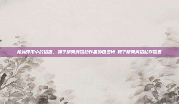 枪林弹雨中的稻香,和平精英舞蹈动作里的田园诗-和平精英舞蹈动作稻香