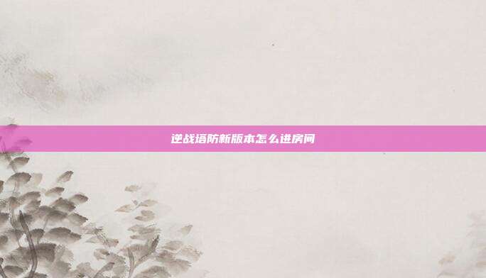 逆战塔防新版本怎么进房间