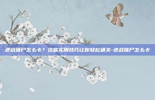 逆战僵尸怎么卡?这些实用技巧让你轻松通关-逆战僵尸怎么卡