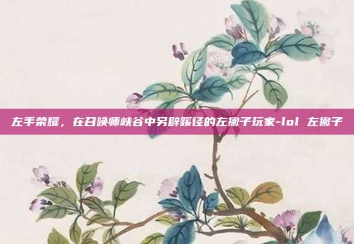 左手荣耀,在召唤师峡谷中另辟蹊径的左撇子玩家-lol 左撇子