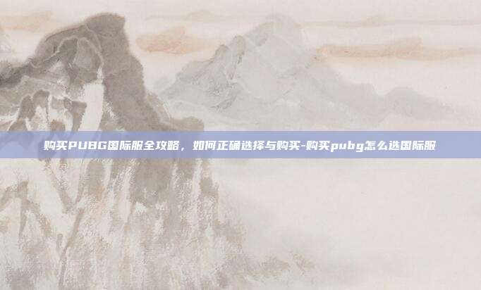 购买PUBG国际服全攻略，如何正确选择与购买-购买pubg怎么选国际服
