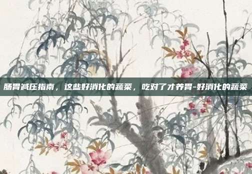 肠胃减压指南，这些好消化的蔬菜，吃对了才养胃-好消化的蔬菜