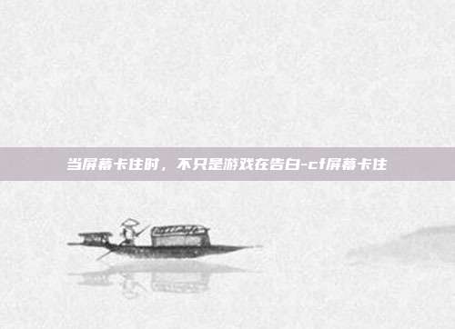 当屏幕卡住时,不只是游戏在告白-cf屏幕卡住
