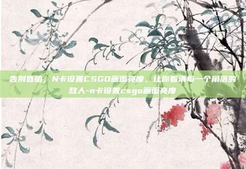 告别昏暗,N卡设置CSGO画面亮度,让你看清每一个角落的敌人-n卡设置csgo画面亮度