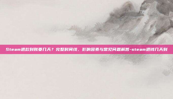 Steam退款到账要几天?完整时间线、影响因素与常见问题解答-steam退钱几天到