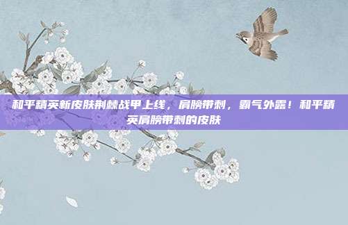 和平精英新皮肤荆棘战甲上线，肩膀带刺，霸气外露！和平精英肩膀带刺的皮肤