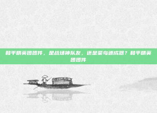 和平精英团团件，是战场神队友，还是菜鸟速成器？和平精英团团件