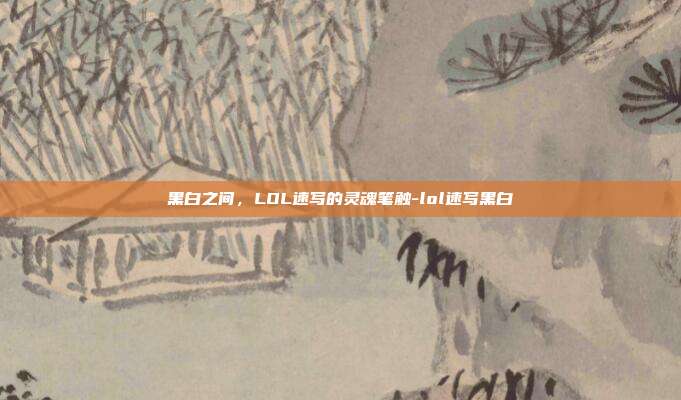 黑白之间,LOL速写的灵魂笔触-lol速写黑白