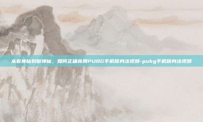 从看神仙到做神仙,如何正确食用PUBG手机版身法视频-pubg手机版身法视频