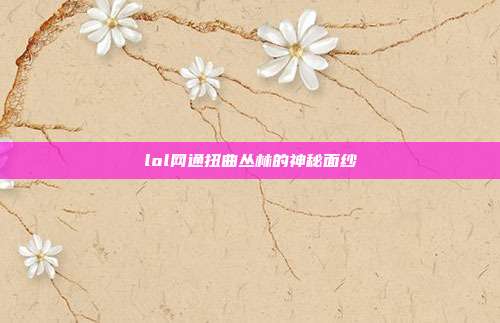 lol网通扭曲丛林的神秘面纱