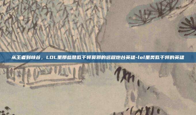 从王者到峡谷,LOL里那些酷似干将莫邪的远程炮台英雄-lol里类似干将的英雄
