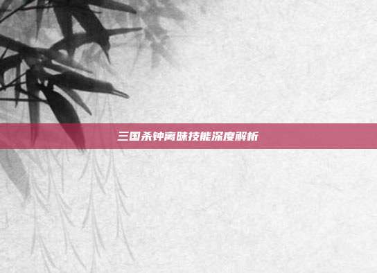 三国杀钟离昧技能深度解析