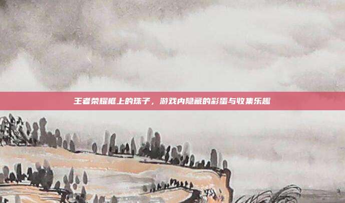 王者荣耀框上的珠子,游戏内隐藏的彩蛋与收集乐趣