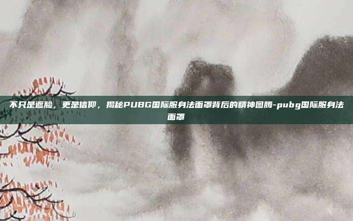 不只是遮脸,更是信仰,揭秘PUBG国际服身法面罩背后的精神图腾-pubg国际服身法面罩