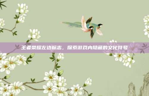 王者荣耀左边标志,探索游戏内隐藏的文化符号