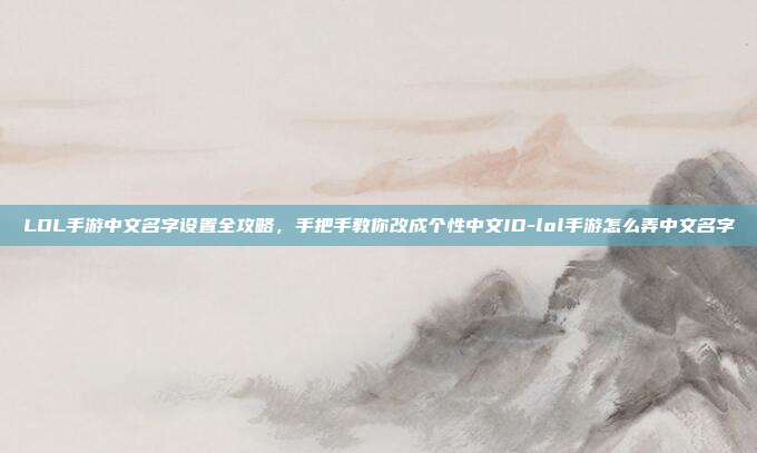 LOL手游中文名字设置全攻略,手把手教你改成个性中文ID-lol手游怎么弄中文名字