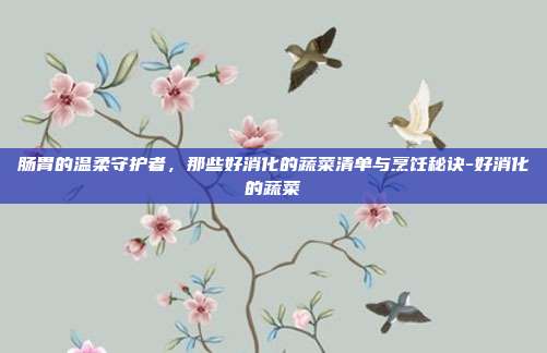 肠胃的温柔守护者,那些好消化的蔬菜清单与烹饪秘诀-好消化的蔬菜