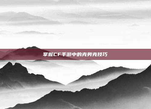 掌握CF手游中的克劳克技巧