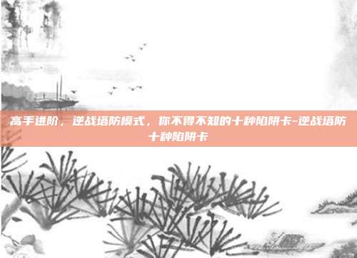 高手进阶,逆战塔防模式,你不得不知的十种陷阱卡-逆战塔防十种陷阱卡