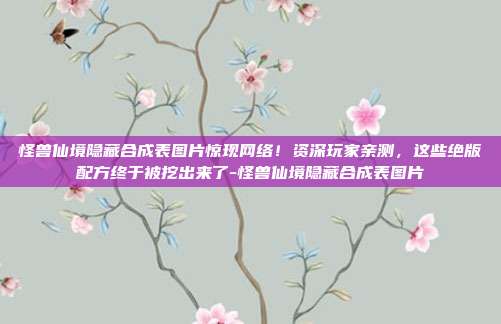 怪兽仙境隐藏合成表图片惊现网络!资深玩家亲测,这些绝版配方终于被挖出来了-怪兽仙境隐藏合成表图片