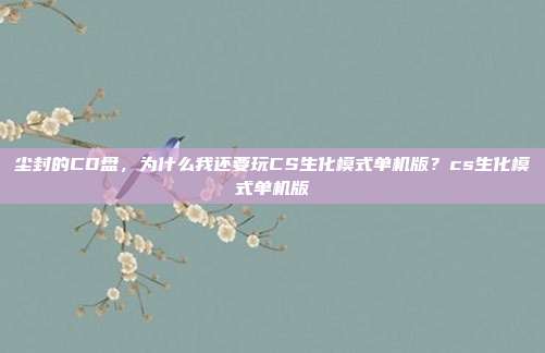尘封的CD盘,为什么我还要玩CS生化模式单机版?cs生化模式单机版