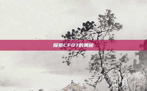 探索CF07的奥秘