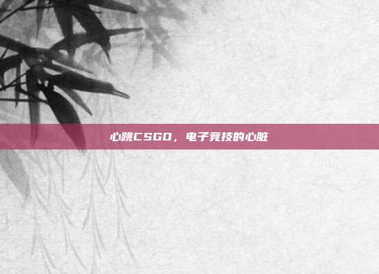 心跳CSGO,电子竞技的心脏