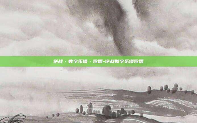 逆战·数字乐谱·歌唱-逆战数字乐谱歌唱