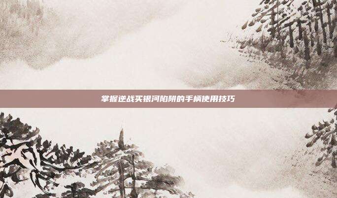 掌握逆战买银河陷阱的手柄使用技巧