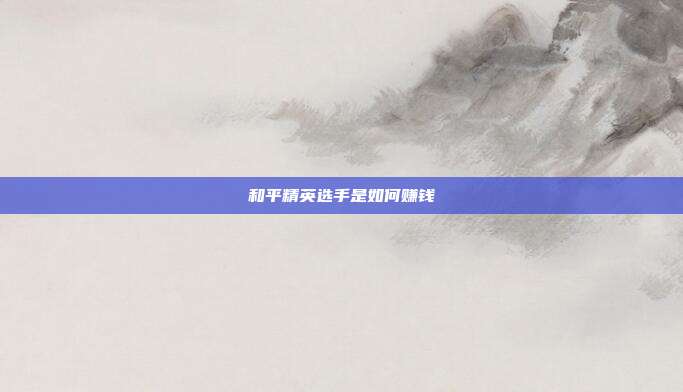 和平精英选手是如何赚钱