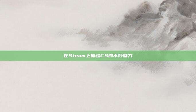 在Steam上体验CS的不朽魅力
