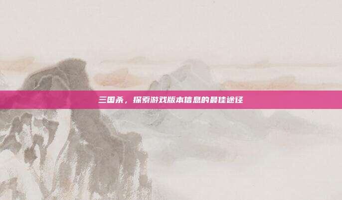 三国杀,探索游戏版本信息的最佳途径