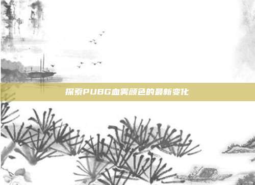 探索PUBG血雾颜色的最新变化