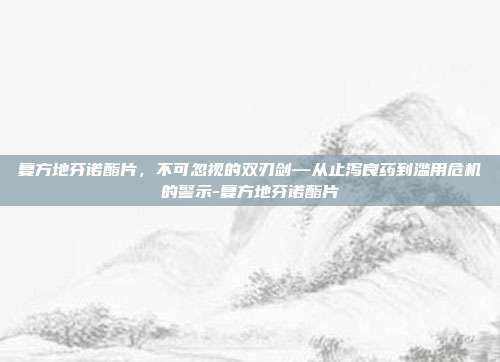复方地芬诺酯片，不可忽视的双刃剑—从止泻良药到滥用危机的警示-复方地芬诺酯片