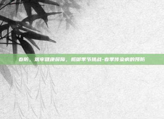 春防，筑牢健康屏障，抵御季节挑战-春季传染病的预防