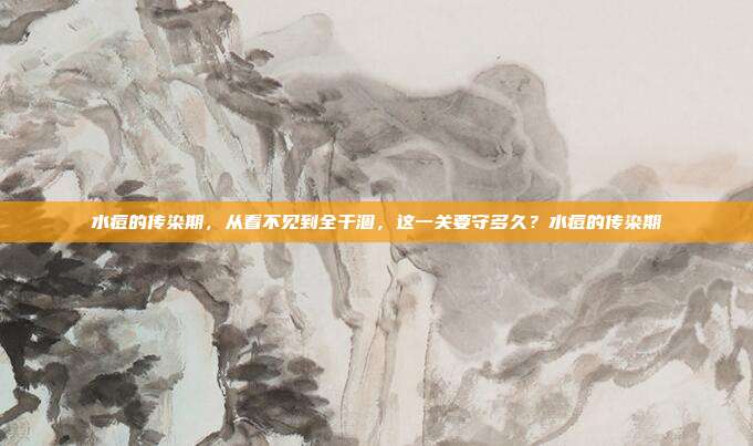 水痘的传染期,从看不见到全干涸,这一关要守多久?水痘的传染期