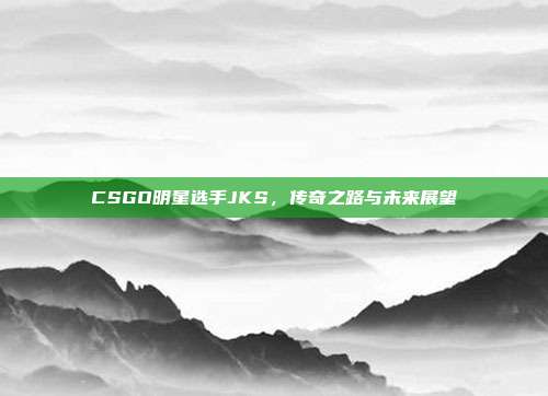 CSGO明星选手JKS,传奇之路与未来展望