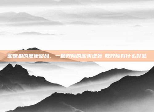 酸味里的健康密码，一颗柠檬的酸爽逆袭-吃柠檬有什么好处