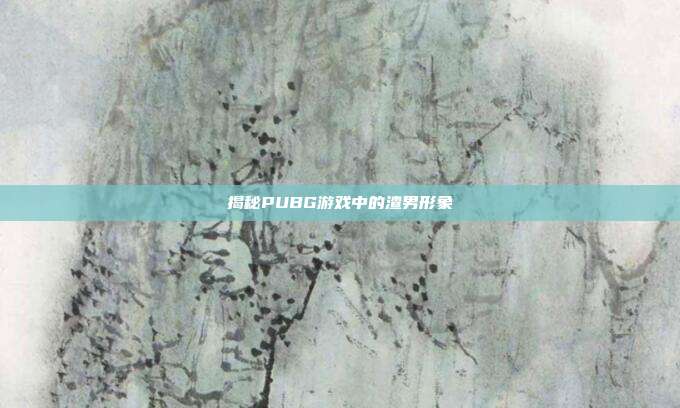 揭秘PUBG游戏中的渣男形象