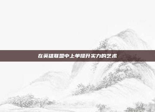 在英雄联盟中上单提升实力的艺术