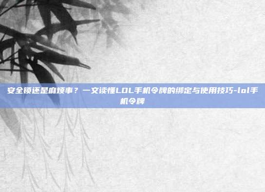 安全锁还是麻烦事？一文读懂LOL手机令牌的绑定与使用技巧-lol手机令牌