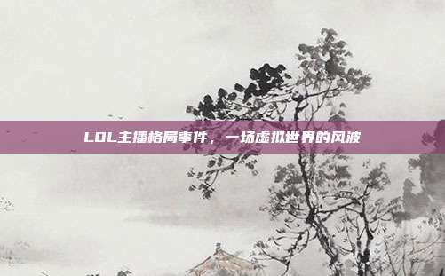 LOL主播格局事件,一场虚拟世界的风波