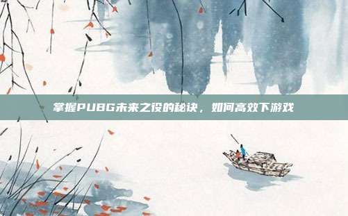 掌握PUBG未来之役的秘诀,如何高效下游戏