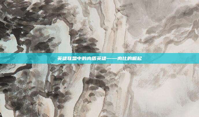 英雄联盟中的肉盾英雄——肉比的崛起