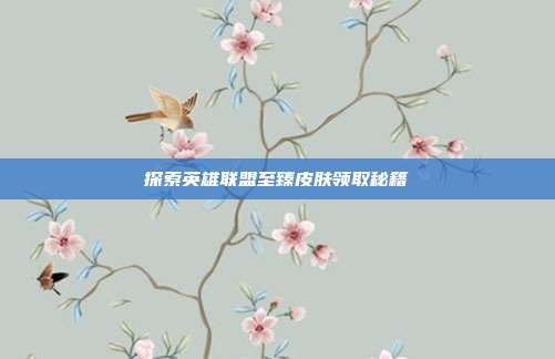 探索英雄联盟至臻皮肤领取秘籍