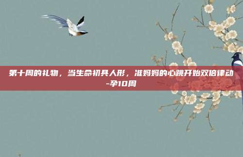 第十周的礼物，当生命初具人形，准妈妈的心跳开始双倍律动-孕10周